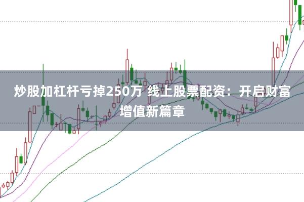 炒股加杠杆亏掉250万 线上股票配资：开启财富增值新篇章