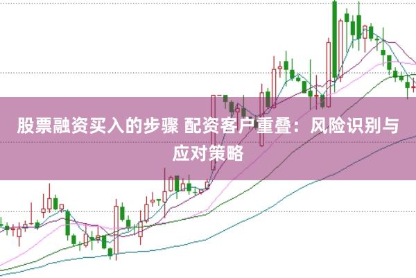 股票融资买入的步骤 配资客户重叠：风险识别与应对策略