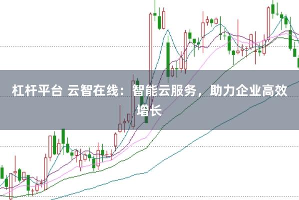 杠杆平台 云智在线：智能云服务，助力企业高效增长