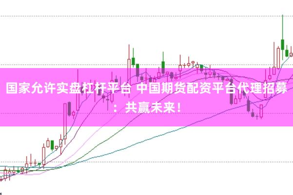 国家允许实盘杠杆平台 中国期货配资平台代理招募：共赢未来！