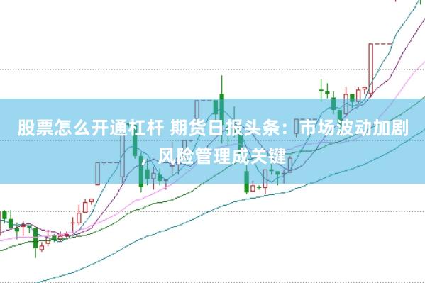 股票怎么开通杠杆 期货日报头条：市场波动加剧，风险管理成关键