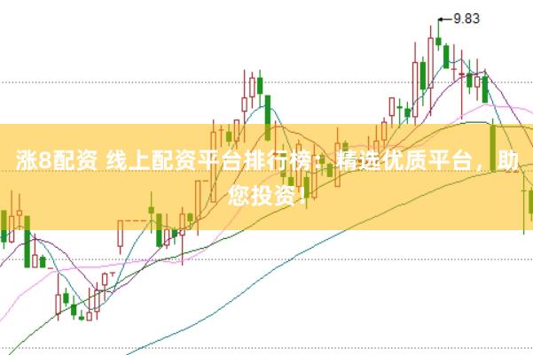 涨8配资 线上配资平台排行榜：精选优质平台，助您投资！