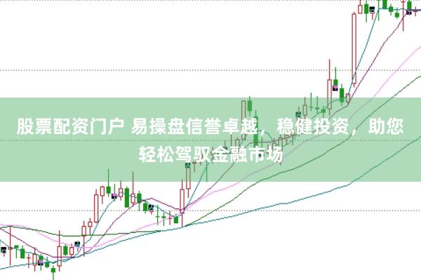 股票配资门户 易操盘信誉卓越，稳健投资，助您轻松驾驭金融市场