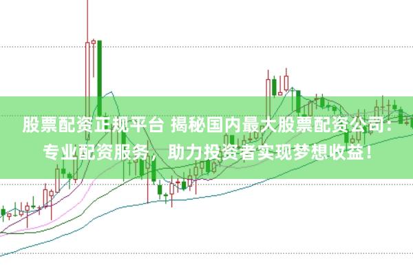 股票配资正规平台 揭秘国内最大股票配资公司：专业配资服务，助力投资者实现梦想收益！