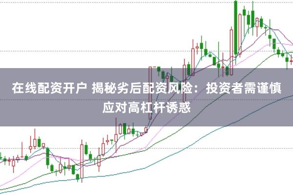 在线配资开户 揭秘劣后配资风险：投资者需谨慎应对高杠杆诱惑