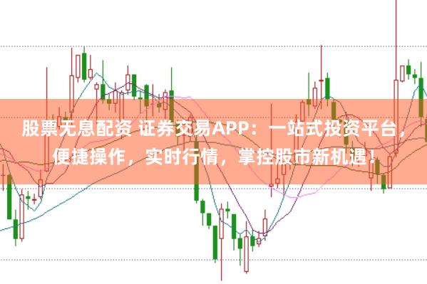 股票无息配资 证券交易APP：一站式投资平台，便捷操作，实时行情，掌控股市新机遇！