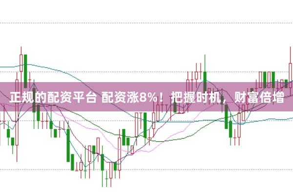 正规的配资平台 配资涨8%！把握时机，财富倍增