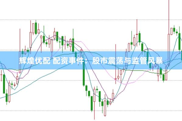 辉煌优配 配资事件：股市震荡与监管风暴