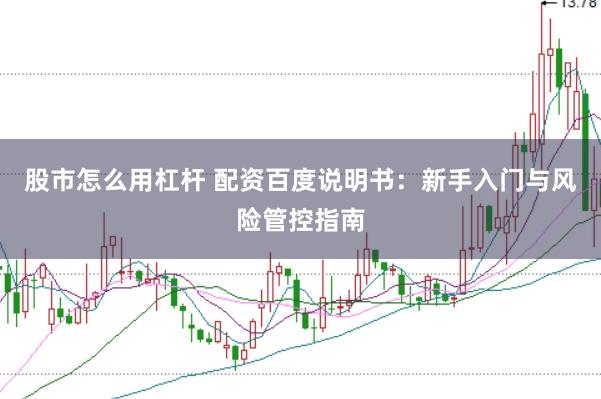 股市怎么用杠杆 配资百度说明书：新手入门与风险管控指南