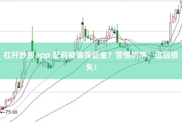 杠杆炒股app 配资被骗保证金？警惕陷阱，追回损失！