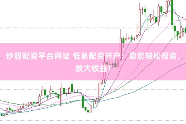 炒股配资平台网址 低息配资开户：助您轻松投资，放大收益！