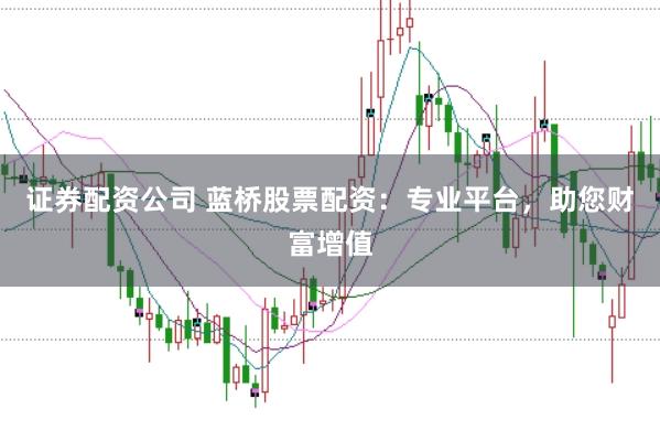 证券配资公司 蓝桥股票配资：专业平台，助您财富增值