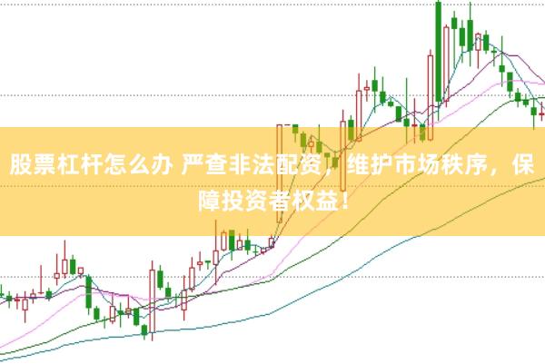 股票杠杆怎么办 严查非法配资，维护市场秩序，保障投资者权益！