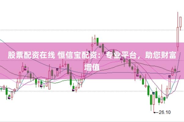 股票配资在线 恒信宝配资：专业平台，助您财富增值