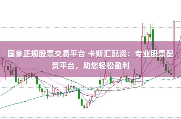 国家正规股票交易平台 卡斯汇配资：专业股票配资平台，助您轻松盈利