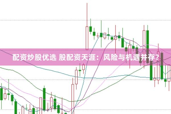 配资炒股优选 股配资天涯：风险与机遇并存？