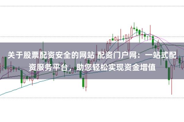 关于股票配资安全的网站 配资门户网：一站式配资服务平台，助您轻松实现资金增值