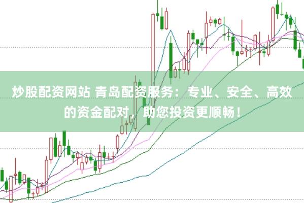 炒股配资网站 青岛配资服务：专业、安全、高效的资金配对，助您投资更顺畅！