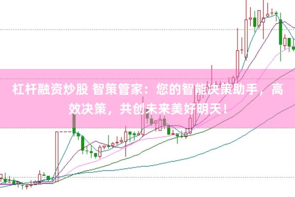 杠杆融资炒股 智策管家：您的智能决策助手，高效决策，共创未来美好明天！