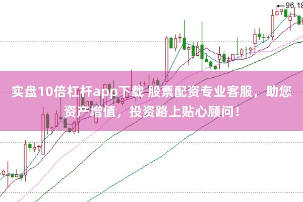 实盘10倍杠杆app下载 股票配资专业客服，助您资产增值，投资路上贴心顾问！