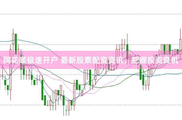 同花顺极速开户 最新股票配资资讯，把握投资良机