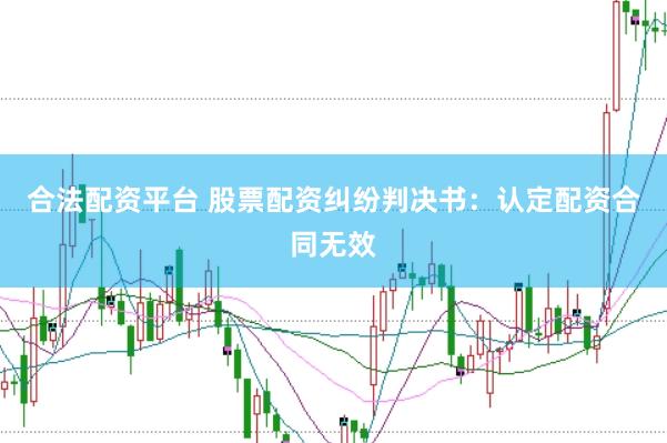合法配资平台 股票配资纠纷判决书：认定配资合同无效