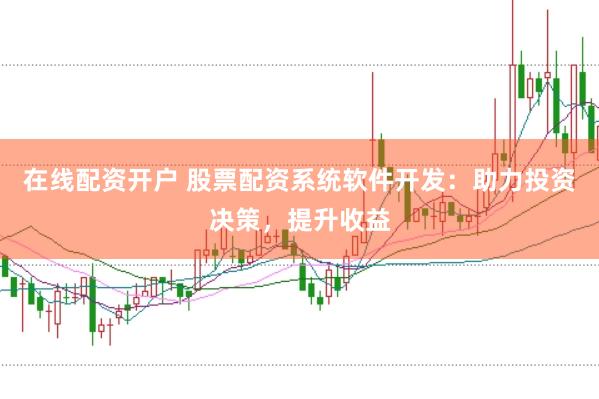 在线配资开户 股票配资系统软件开发：助力投资决策，提升收益
