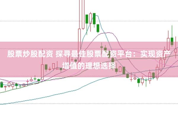 股票炒股配资 探寻最佳股票配资平台：实现资产增值的理想选择