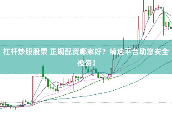 杠杆炒股股票 正规配资哪家好？精选平台助您安全投资！