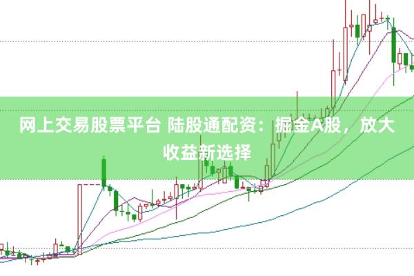 网上交易股票平台 陆股通配资：掘金A股，放大收益新选择