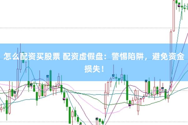怎么配资买股票 配资虚假盘：警惕陷阱，避免资金损失！