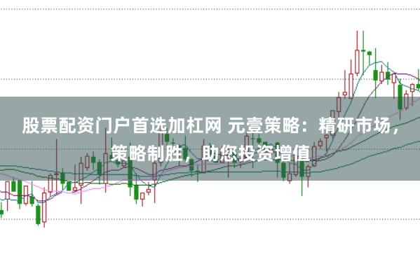 股票配资门户首选加杠网 元壹策略：精研市场，策略制胜，助您投资增值