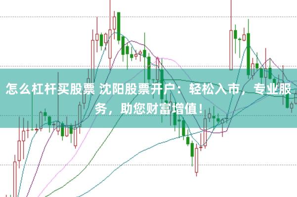 怎么杠杆买股票 沈阳股票开户：轻松入市，专业服务，助您财富增值！
