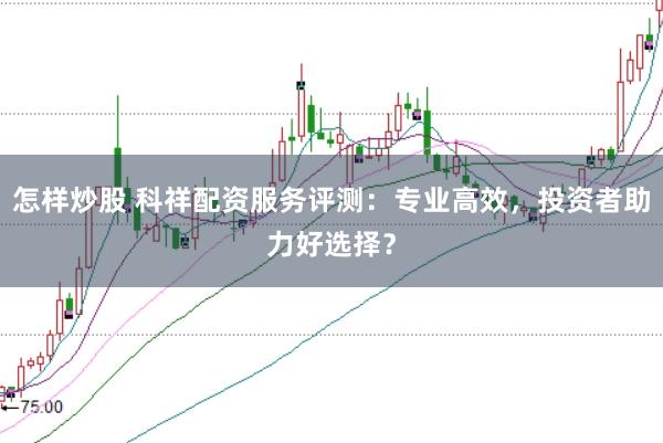 怎样炒股 科祥配资服务评测：专业高效，投资者助力好选择？