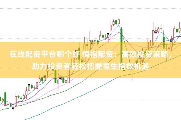在线配资平台哪个好 恒指配资：高效投资策略，助力投资者轻松把握恒生指数机遇