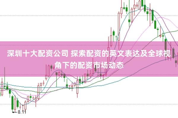 深圳十大配资公司 探索配资的英文表达及全球视角下的配资市场动态