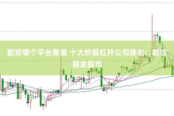 配资哪个平台靠谱 十大炒股杠杆公司排名：助您掘金股市