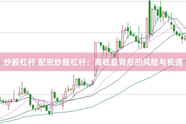 炒股杠杆 配资炒股杠杆:高收益背后的风险与机遇