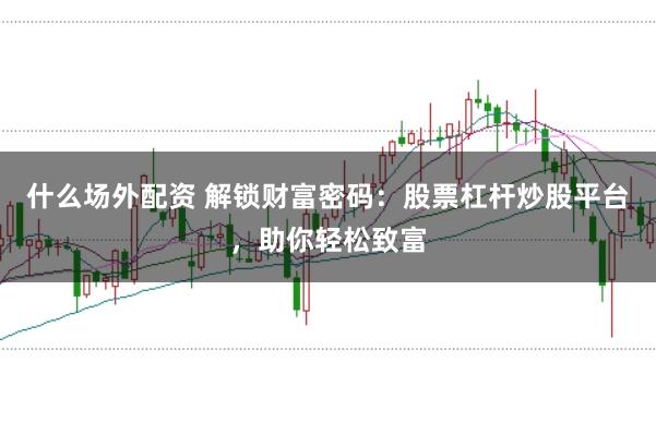 什么场外配资 解锁财富密码:股票杠杆炒股平台,助你轻松致富