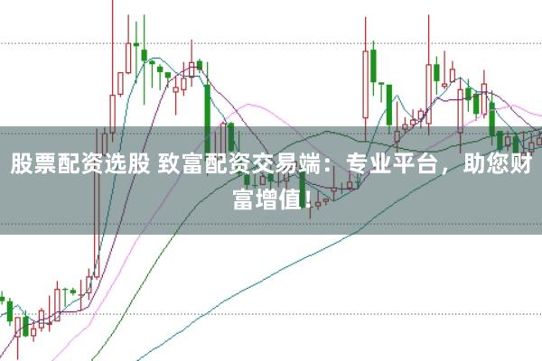 股票配资选股 致富配资交易端:专业平台,助您财富增值!