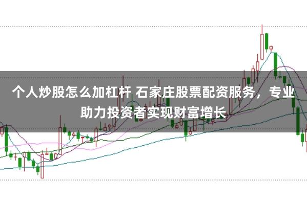 个人炒股怎么加杠杆 石家庄股票配资服务，专业助力投资者实现财富增长