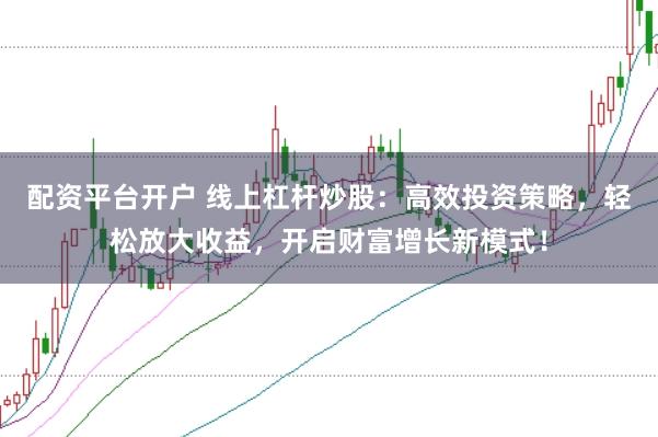 配资平台开户 线上杠杆炒股：高效投资策略，轻松放大收益，开启财富增长新模式！