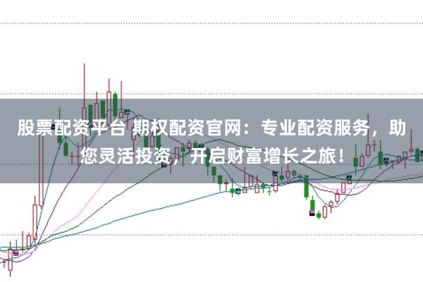 股票配资平台 期权配资官网：专业配资服务，助您灵活投资，开启财富增长之旅！