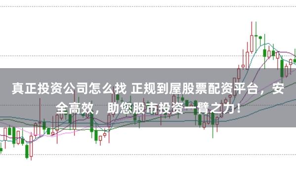 真正投资公司怎么找 正规到屋股票配资平台，安全高效，助您股市投资一臂之力！