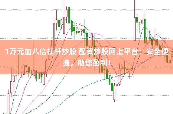 1万元加八倍杠杆炒股 配资炒股网上平台：安全便捷，助您盈利！