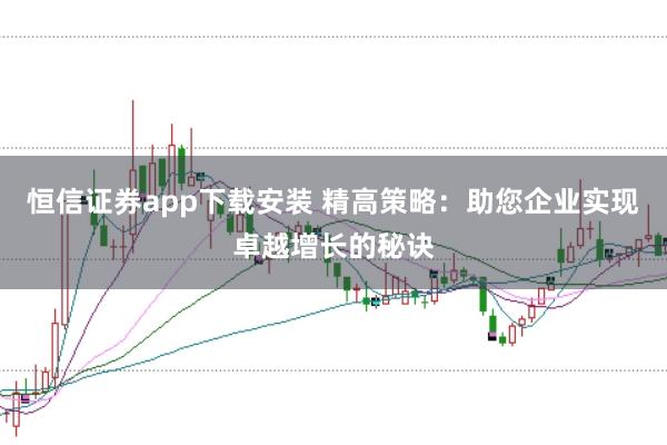 恒信证券app下载安装 精高策略:助您企业实现卓越增长的秘诀