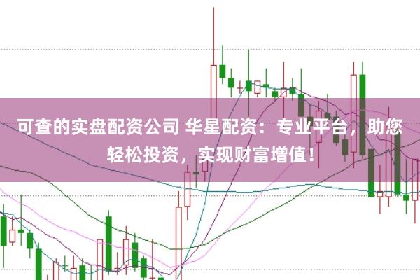 可查的实盘配资公司 华星配资：专业平台，助您轻松投资，实现财富增值！