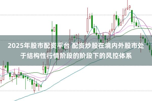 2025年股市配资平台 配资炒股在境内外股市处于结构性行情阶段的阶段下的风控体系