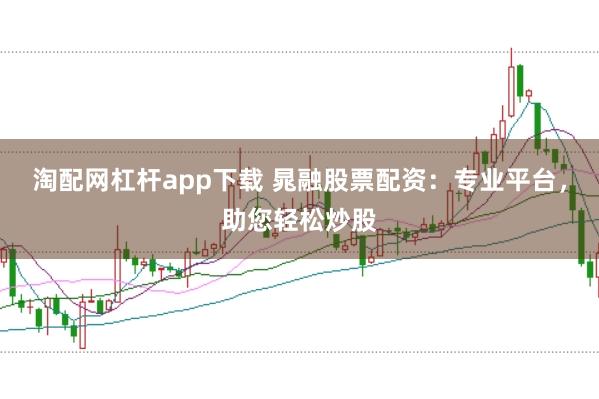 淘配网杠杆app下载 晁融股票配资:专业平台,助您轻松炒股