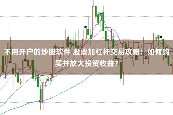 不用开户的炒股软件 股票加杠杆交易攻略:如何购买并放大投资收益?